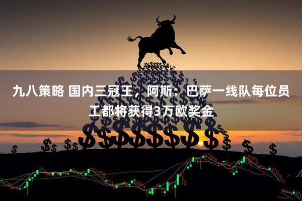九八策略 国内三冠王，阿斯：巴萨一线队每位员工都将获得3万欧奖金