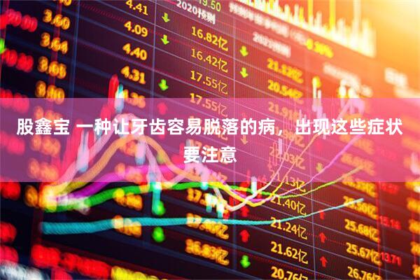 股鑫宝 一种让牙齿容易脱落的病，出现这些症状要注意