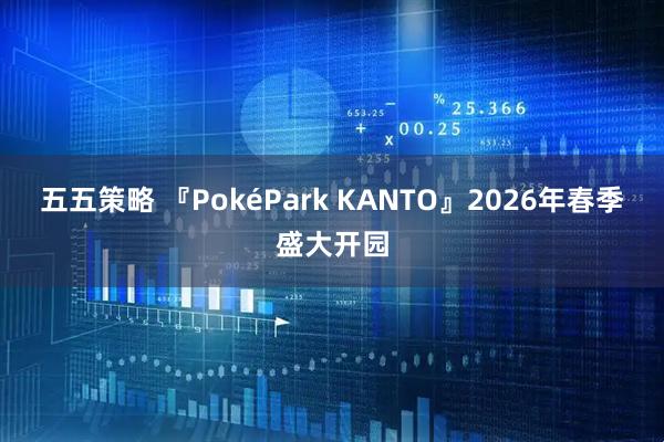 五五策略 『PokéPark KANTO』2026年春季盛大开园