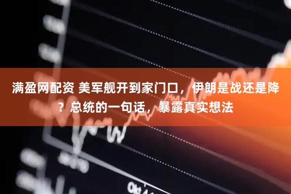 满盈网配资 美军舰开到家门口，伊朗是战还是降？总统的一句话，暴露真实想法