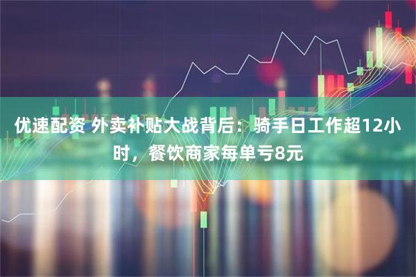优速配资 外卖补贴大战背后：骑手日工作超12小时，餐饮商家每单亏8元