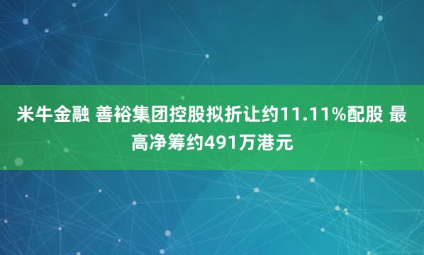 米牛金融 善裕集团控股拟折让约11.11%配股 最高净筹约491万港元
