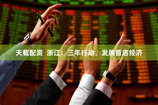 天载配资  浙江：三年行动，发展首店经济