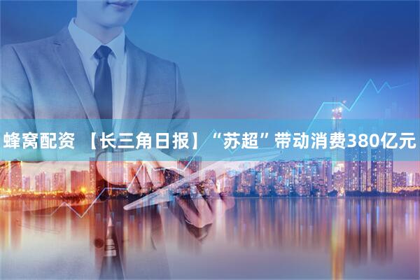 蜂窝配资 【长三角日报】“苏超”带动消费380亿元