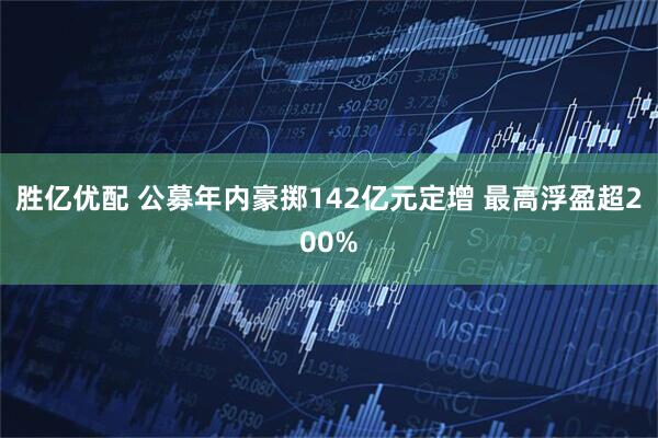 胜亿优配 公募年内豪掷142亿元定增 最高浮盈超200%