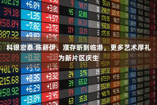 科银宏泰 陈薪伊、濮存昕到临港，更多艺术厚礼为新片区庆生