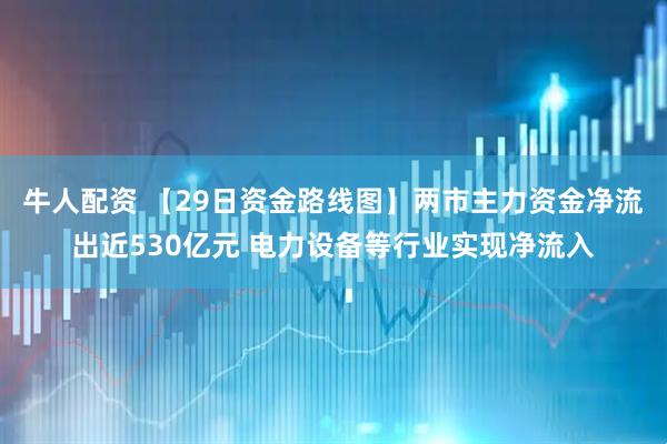 牛人配资 【29日资金路线图】两市主力资金净流出近530亿元 电力设备等行业实现净流入