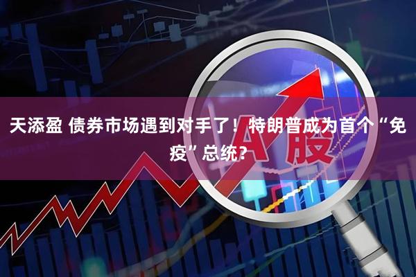 天添盈 债券市场遇到对手了！特朗普成为首个“免疫”总统？