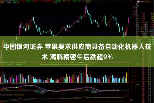 中国银河证券 苹果要求供应商具备自动化机器人技术 鸿腾精密午后跌超9%