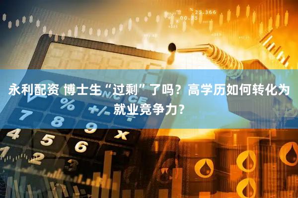 永利配资 博士生“过剩”了吗？高学历如何转化为就业竞争力？