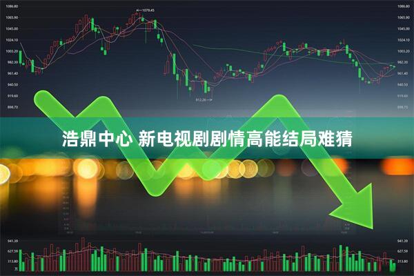 浩鼎中心 新电视剧剧情高能结局难猜
