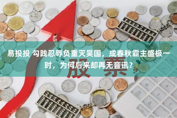 易投投 勾践忍辱负重灭吴国，成春秋霸主盛极一时，为何后来却再无音讯？
